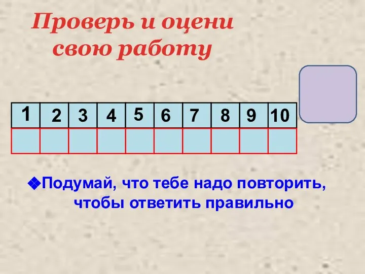 Проверь и оцени свою работу Подумай, что тебе надо повторить, чтобы