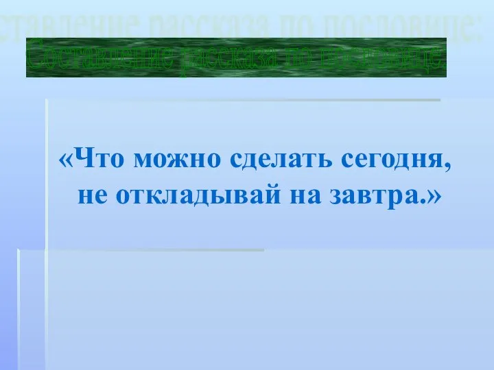 «Что можно сделать сегодня, не откладывай на завтра.» Составление рассказа по пословице: