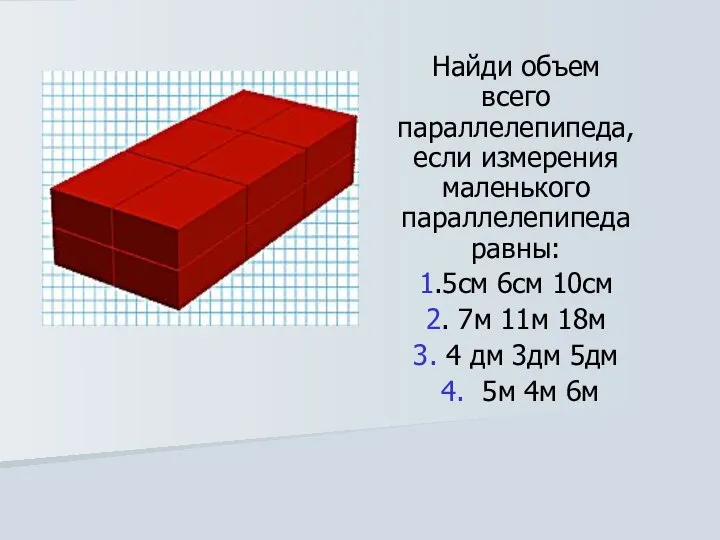 Найди объем всего параллелепипеда, если измерения маленького параллелепипеда равны: 1.5см 6см