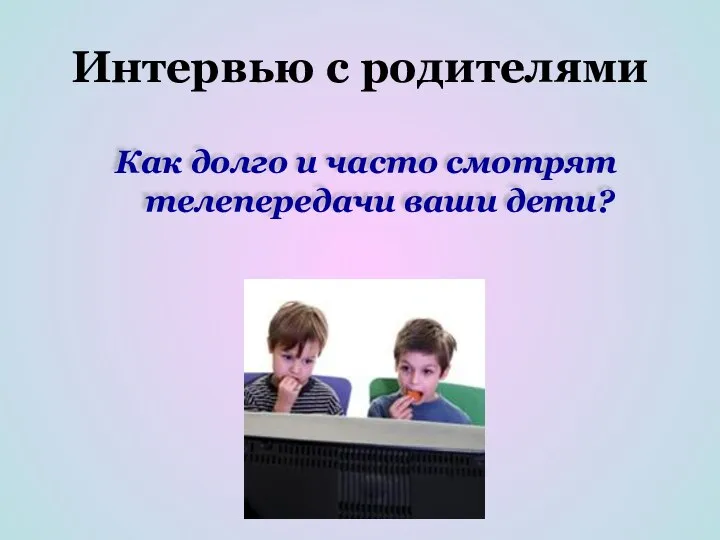 Интервью с родителями Как долго и часто смотрят телепередачи ваши дети?