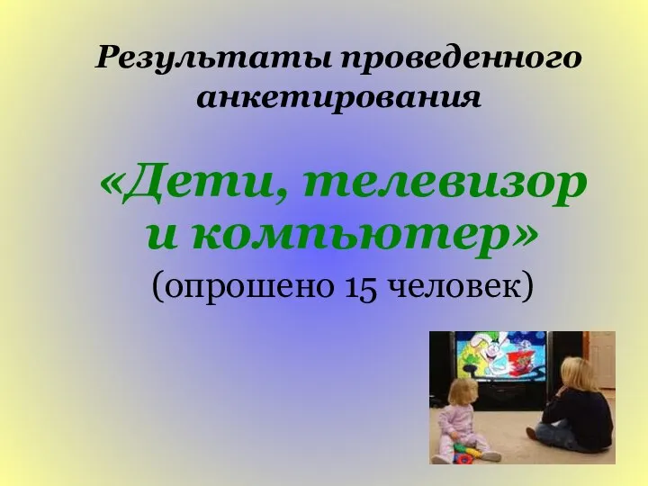 Результаты проведенного анкетирования «Дети, телевизор и компьютер» (опрошено 15 человек)