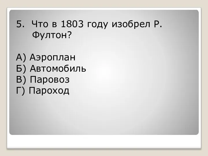 5. Что в 1803 году изобрел Р. Фултон? А) Аэроплан Б) Автомобиль В) Паровоз Г) Пароход