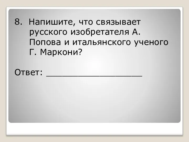 8. Напишите, что связывает русского изобретателя А. Попова и итальянского ученого Г. Маркони? Ответ: __________________