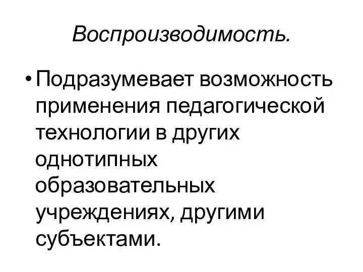 Воспроизводимость. Подразумевает возможность применения педагогической технологии в других однотипных образовательных учреждениях, другими субъектами.