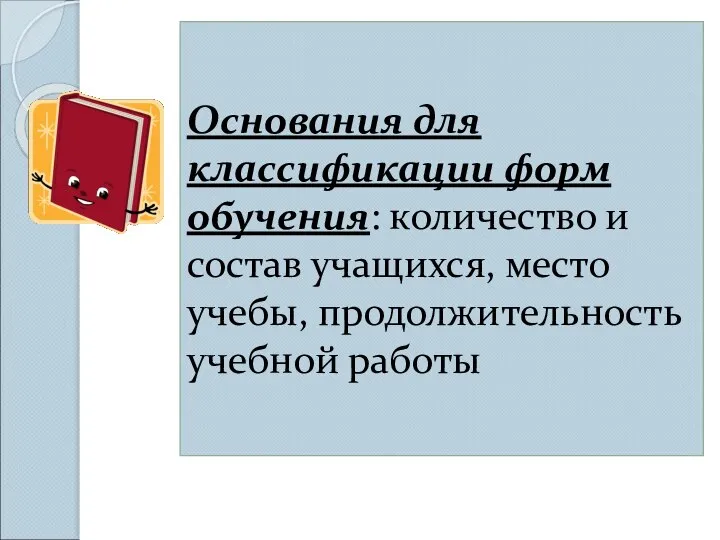 Основания для классификации форм обучения: количество и состав учащихся, место учебы, продолжительность учебной работы