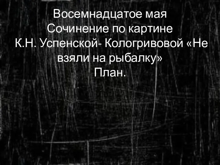 Восемнадцатое мая Сочинение по картине К.Н. Успенской- Кологривовой «Не взяли на рыбалку» План.