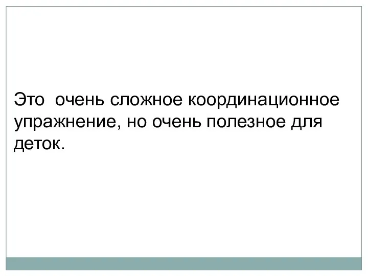 Это очень сложное координационное упражнение, но очень полезное для деток.