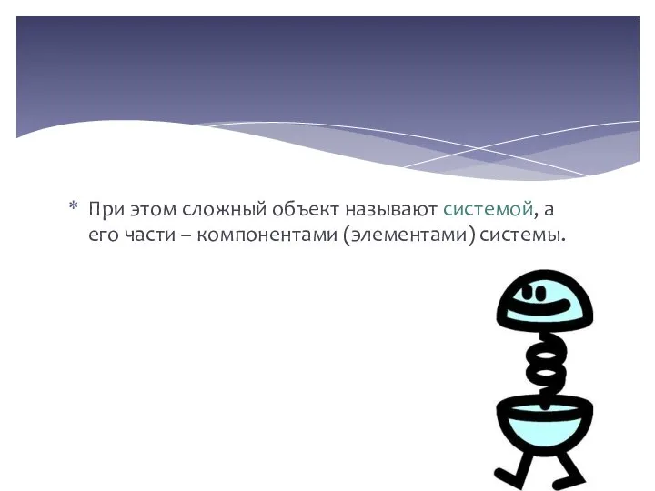 При этом сложный объект называют системой, а его части – компонентами (элементами) системы.