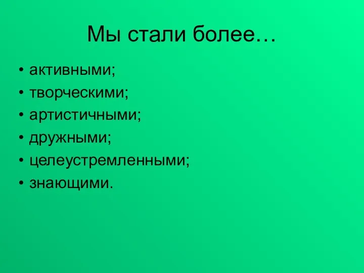 Мы стали более… активными; творческими; артистичными; дружными; целеустремленными; знающими.