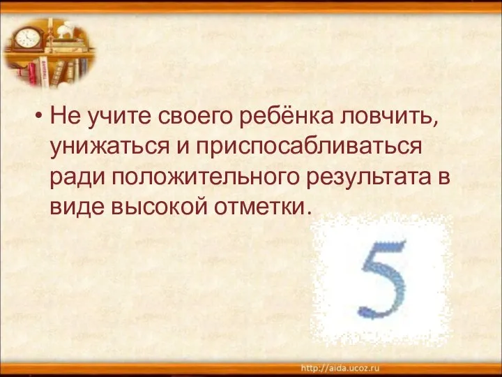 Не учите своего ребёнка ловчить, унижаться и приспосабливаться ради положительного результата в виде высокой отметки.