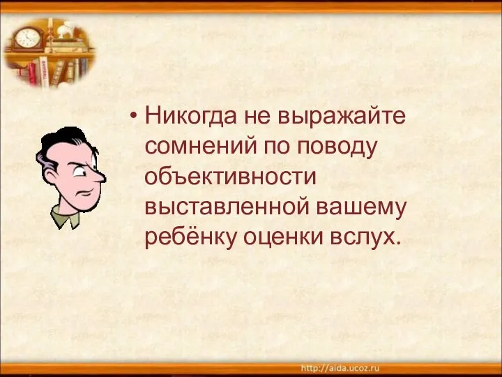 Никогда не выражайте сомнений по поводу объективности выставленной вашему ребёнку оценки вслух.