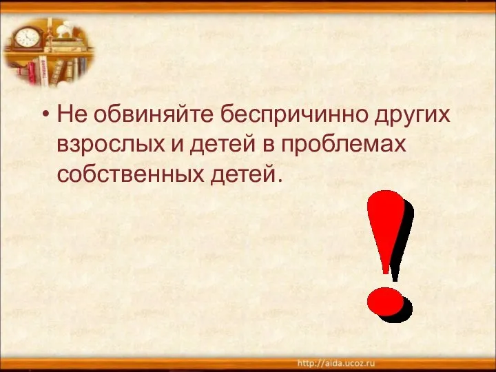 Не обвиняйте беспричинно других взрослых и детей в проблемах собственных детей.