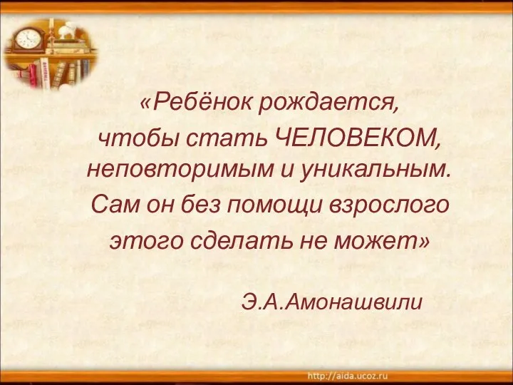 «Ребёнок рождается, чтобы стать ЧЕЛОВЕКОМ, неповторимым и уникальным. Сам он без