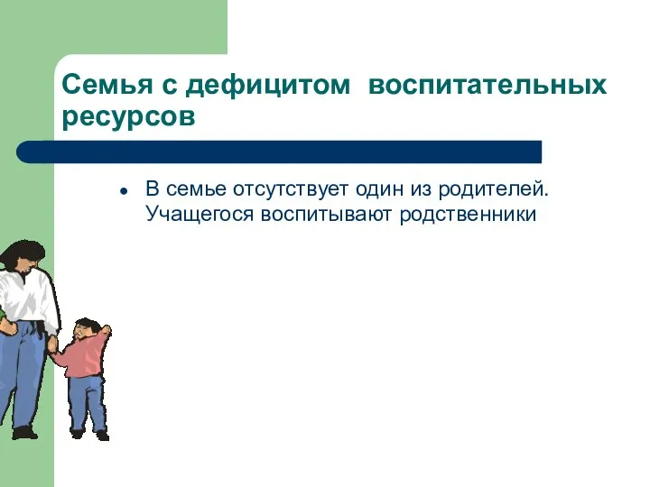 Семья с дефицитом воспитательных ресурсов В семье отсутствует один из родителей. Учащегося воспитывают родственники