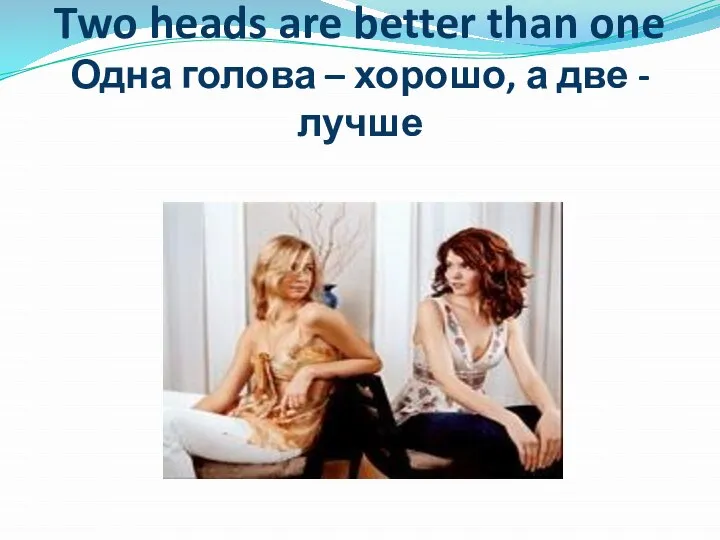 Two heads are better than one Одна голова – хорошо, а две - лучше