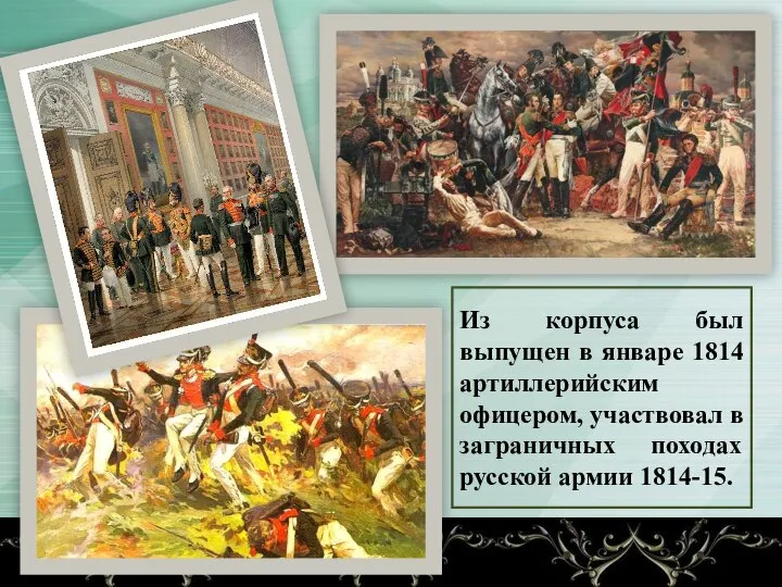 Из корпуса был выпущен в январе 1814 артиллерийским офицером, участвовал в заграничных походах русской армии 1814-15.