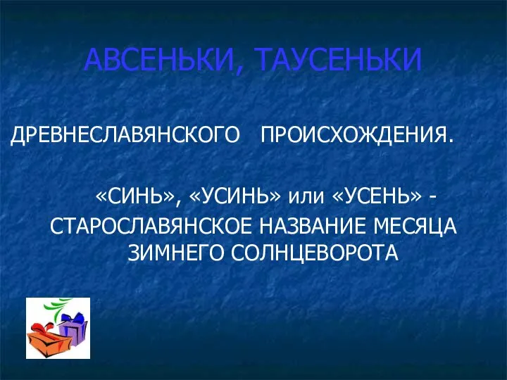 АВСЕНЬКИ, ТАУСЕНЬКИ ДРЕВНЕСЛАВЯНСКОГО ПРОИСХОЖДЕНИЯ. «СИНЬ», «УСИНЬ» или «УСЕНЬ» - СТАРОСЛАВЯНСКОЕ НАЗВАНИЕ МЕСЯЦА ЗИМНЕГО СОЛНЦЕВОРОТА