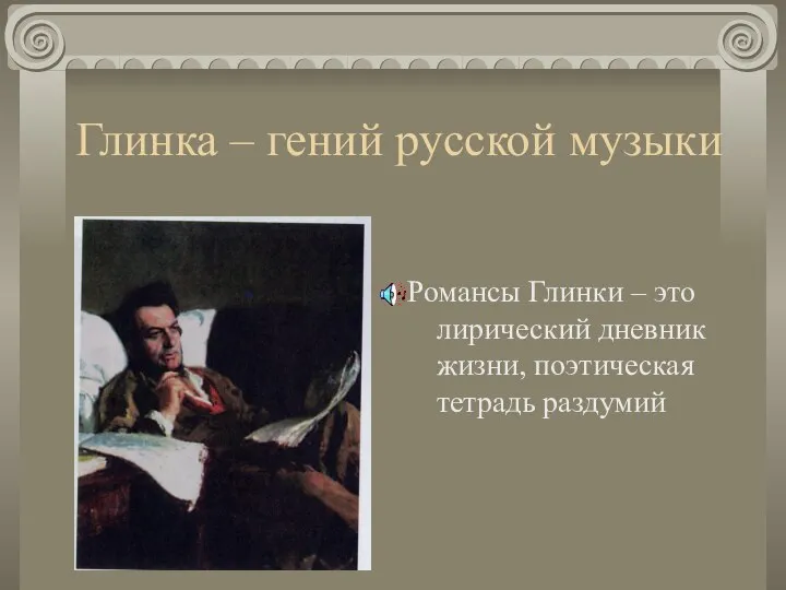 Глинка – гений русской музыки Романсы Глинки – это лирический дневник жизни, поэтическая тетрадь раздумий