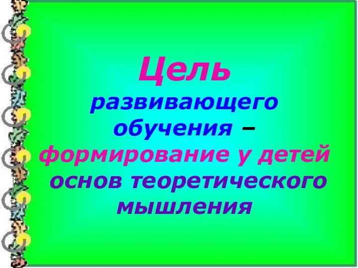 Цель развивающего обучения – формирование у детей основ теоретического мышления