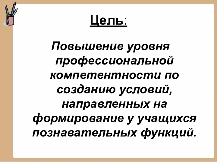 Цель: Повышение уровня профессиональной компетентности по созданию условий, направленных на формирование у учащихся познавательных функций.