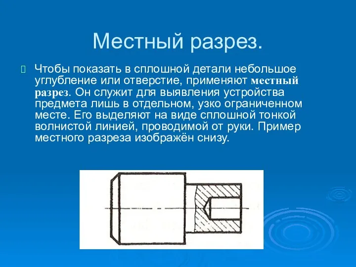 Местный разрез. Чтобы показать в сплошной детали небольшое углубление или отверстие,