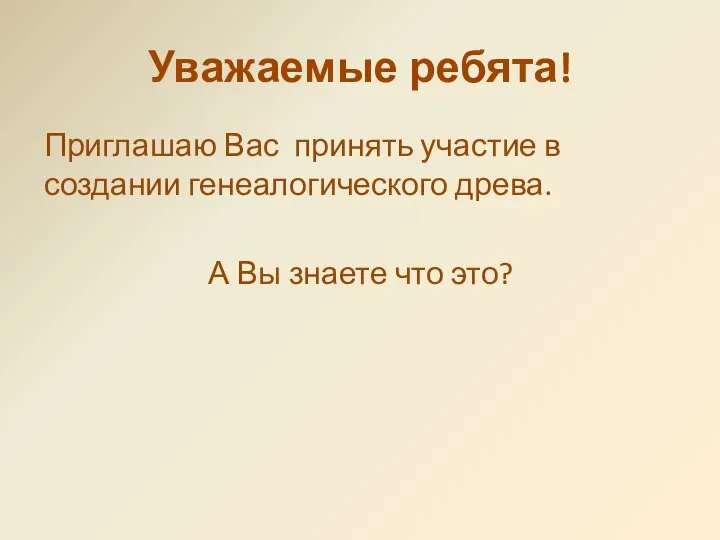 Уважаемые ребята! Приглашаю Вас принять участие в создании генеалогического древа. А Вы знаете что это?