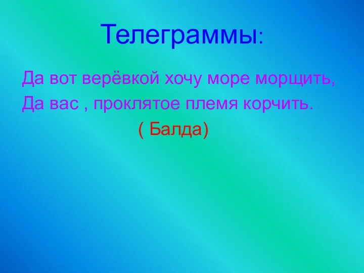 Телеграммы: Да вот верёвкой хочу море морщить, Да вас , проклятое племя корчить. ( Балда)