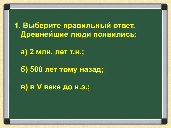 1. Выберите правильный ответ. Древнейшие люди появились: а) 2 млн. лет