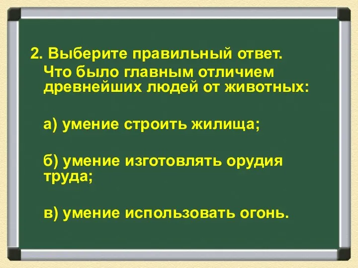 2. Выберите правильный ответ. Что было главным отличием древнейших людей от