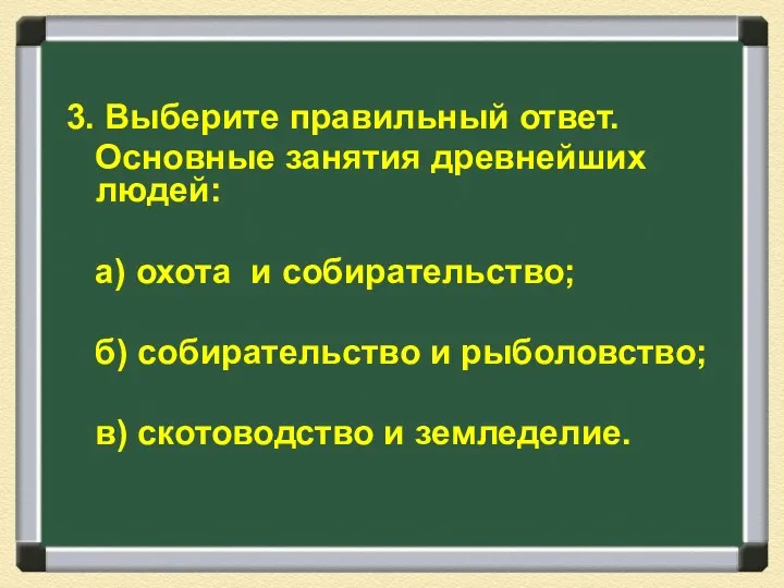 3. Выберите правильный ответ. Основные занятия древнейших людей: а) охота и