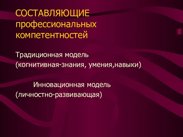 СОСТАВЛЯЮЩИЕ профессиональных компетентностей Традиционная модель (когнитивная-знания, умения,навыки) Инновационная модель (личностно-развивающая)