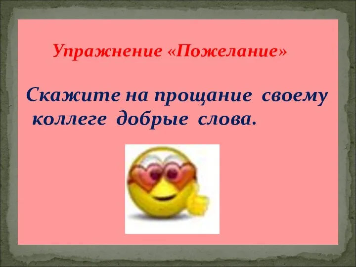 Упражнение «Пожелание» Скажите на прощание своему коллеге добрые слова.