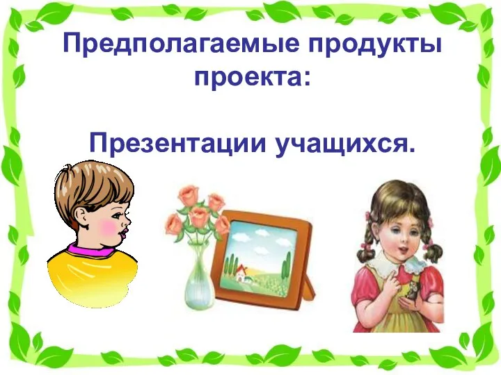 Предполагаемые продукты проекта: Презентации учащихся.