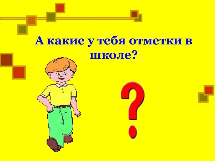 А какие у тебя отметки в школе?