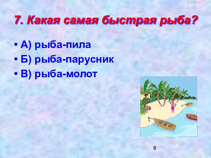 7. Какая самая быстрая рыба? А) рыба-пила Б) рыба-парусник В) рыба-молот