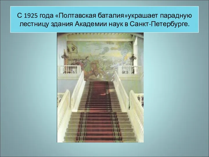 С 1925 года «Полтавская баталия»украшает парадную лестницу здания Академии наук в Санкт-Петербурге.