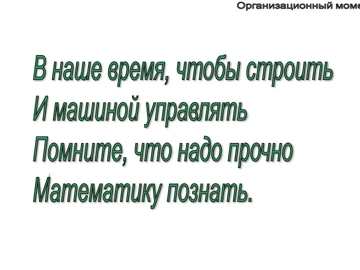 В наше время, чтобы строить И машиной управлять Помните, что надо прочно Математику познать. Организационный момент