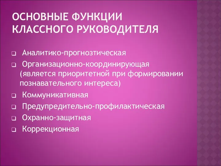 ОСНОВНЫЕ ФУНКЦИИ КЛАССНОГО РУКОВОДИТЕЛЯ Аналитико-прогнозтическая Организационно-координирующая (является приоритетной при формировании познавательного интереса) Коммуникативная Предупредительно-профилактическая Охранно-защитная Коррекционная