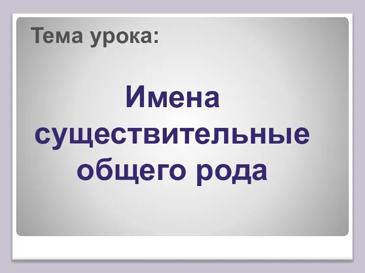 Тема урока: Имена существительные общего рода