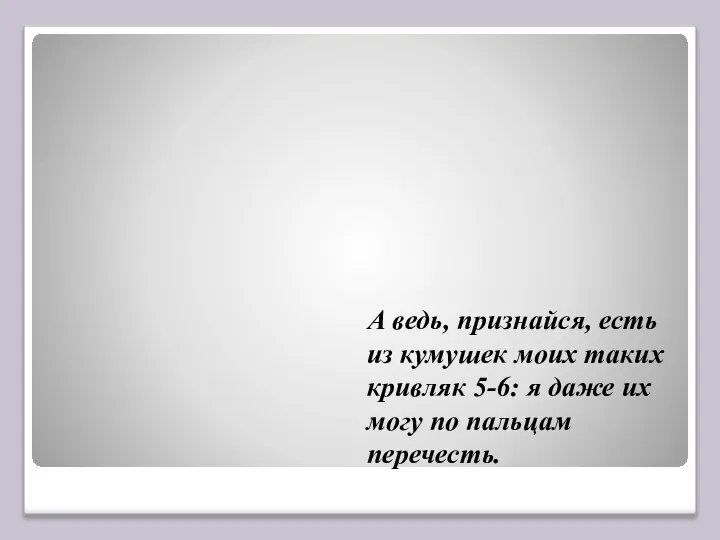 А ведь, признайся, есть из кумушек моих таких кривляк 5-6: я