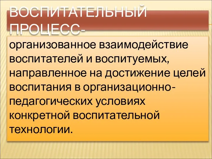 ВОСПИТАТЕЛЬНЫЙ ПРОЦЕСС- организованное взаимодействие воспитателей и воспитуемых, направленное на достижение целей