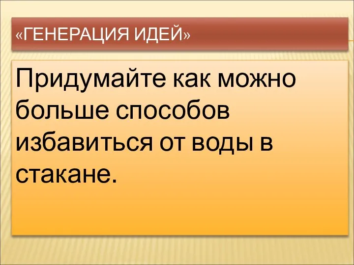 «ГЕНЕРАЦИЯ ИДЕЙ» Придумайте как можно больше способов избавиться от воды в стакане.