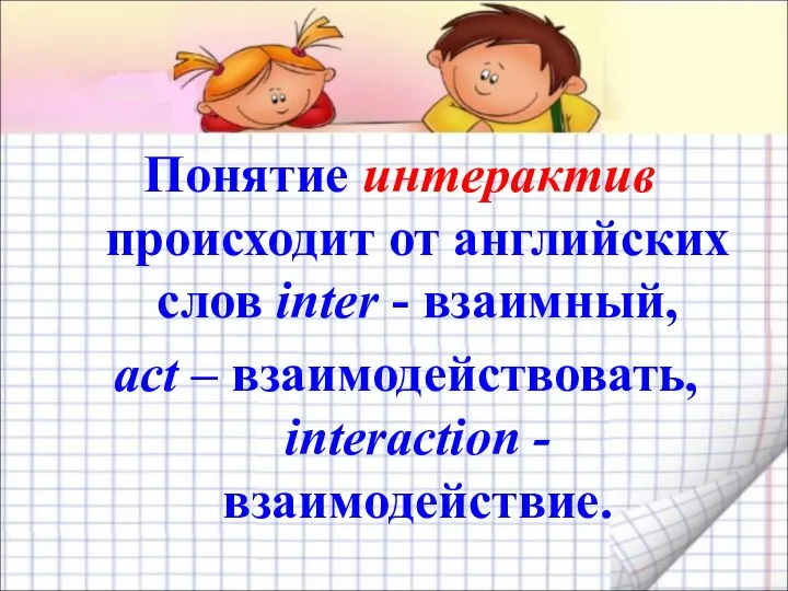 Понятие интерактив происходит от английских слов inter - взаимный, act – взаимодействовать, interaction - взаимодействие.