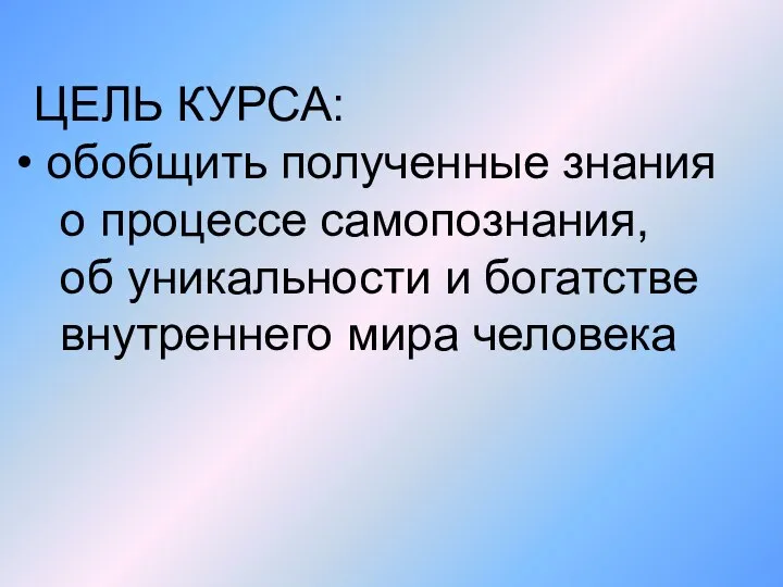 ЦЕЛЬ КУРСА: обобщить полученные знания о процессе самопознания, об уникальности и богатстве внутреннего мира человека