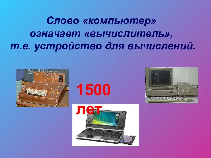 Слово «компьютер» означает «вычислитель», т.е. устройство для вычислений. 1500 лет