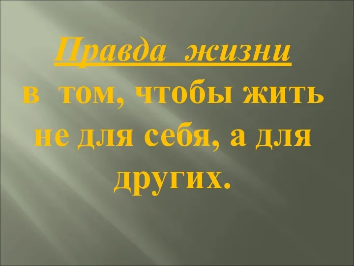 Правда жизни в том, чтобы жить не для себя, а для других.