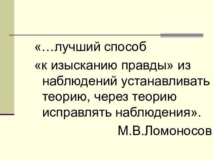 «…лучший способ «к изысканию правды» из наблюдений устанавливать теорию, через теорию исправлять наблюдения». М.В.Ломоносов