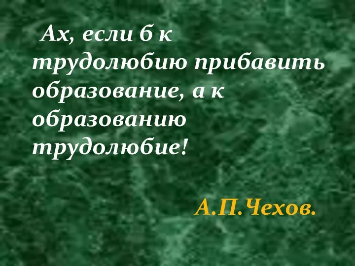 Ах, если б к трудолюбию прибавить образование, а к образованию трудолюбие! А.П.Чехов.