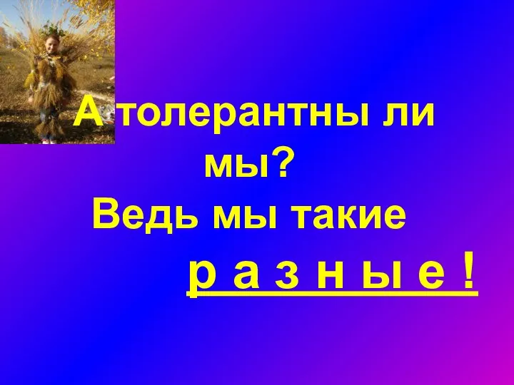 А толерантны ли мы? Ведь мы такие р а з н ы е !