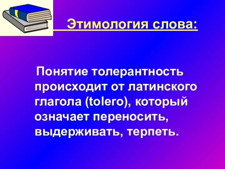 Этимология слова: Понятие толерантность происходит от латинского глагола (tolero), который означает переносить, выдерживать, терпеть.